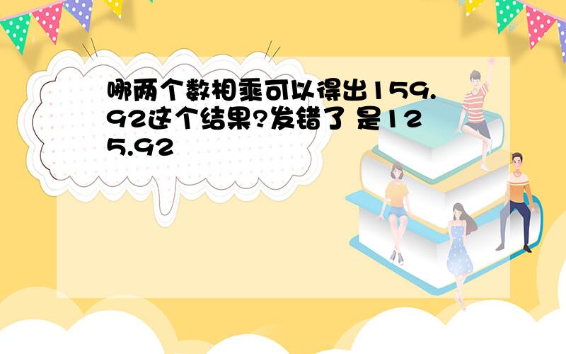 哪两个数相乘可以得出159.92这个结果?发错了 是125.92