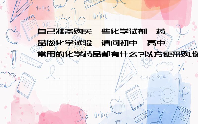 自己准备购买一些化学试剂、药品做化学试验,请问初中、高中常用的化学药品都有什么?以方便采购.像硫酸、盐酸这种东西一般哪里有卖的,一定需要开证明吗?可不可以不开证明就买到?我是