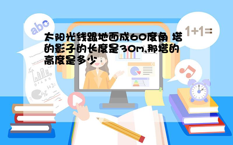 太阳光线跟地面成60度角 塔的影子的长度是30m,那塔的高度是多少