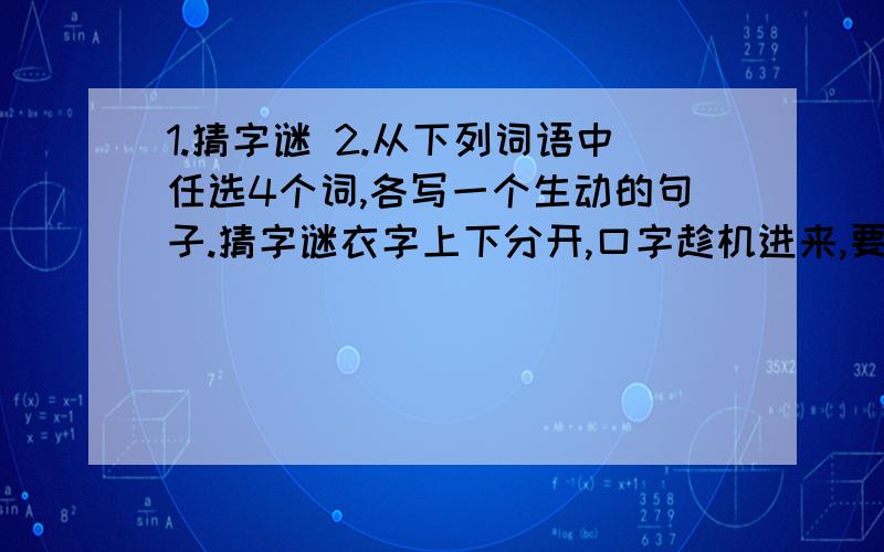 1.猜字谜 2.从下列词语中任选4个词,各写一个生动的句子.猜字谜衣字上下分开,口字趁机进来,要问这是啥字,心中悲痛难挨.上边出头说原因,下边出头是冠军,上下出头到上海,都不出头在农村.从