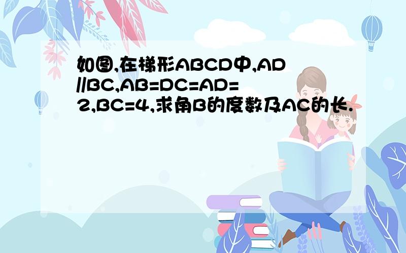 如图,在梯形ABCD中,AD//BC,AB=DC=AD=2,BC=4,求角B的度数及AC的长.