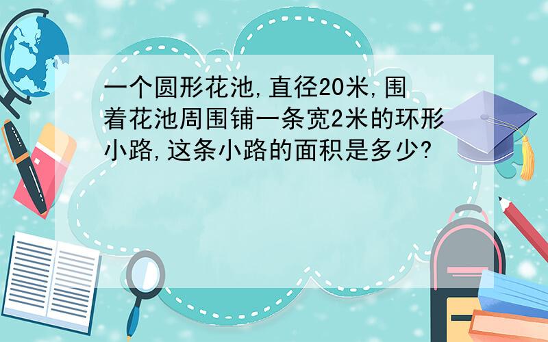 一个圆形花池,直径20米,围着花池周围铺一条宽2米的环形小路,这条小路的面积是多少?