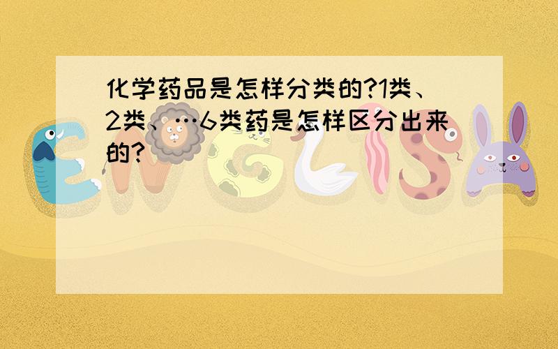 化学药品是怎样分类的?1类、2类、…6类药是怎样区分出来的?