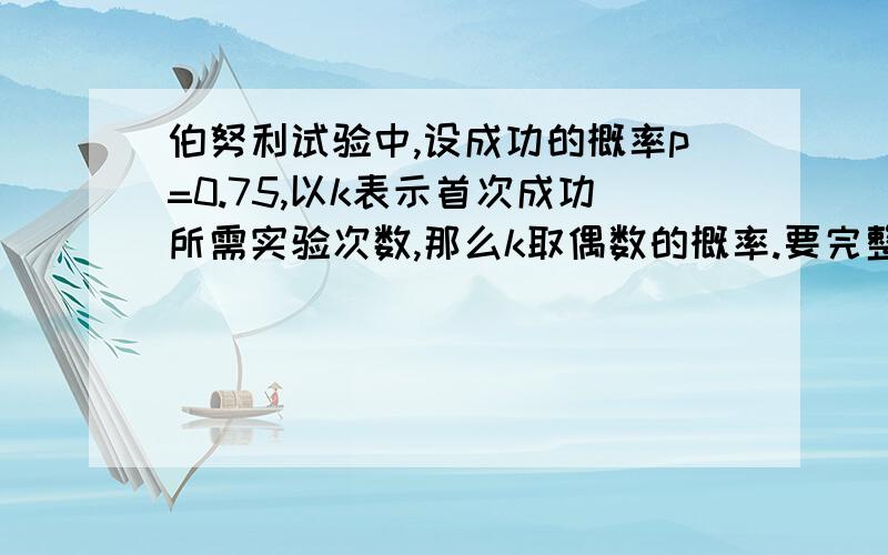 伯努利试验中,设成功的概率p=0.75,以k表示首次成功所需实验次数,那么k取偶数的概率.要完整的解答.