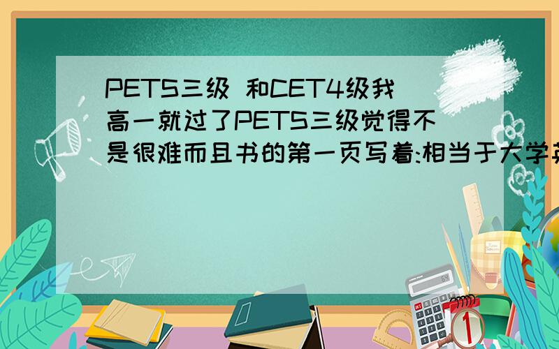 PETS三级 和CET4级我高一就过了PETS三级觉得不是很难而且书的第一页写着:相当于大学英语四级明天我要考CET4了我想知道哪个难?还有就是证书有同等效用么?