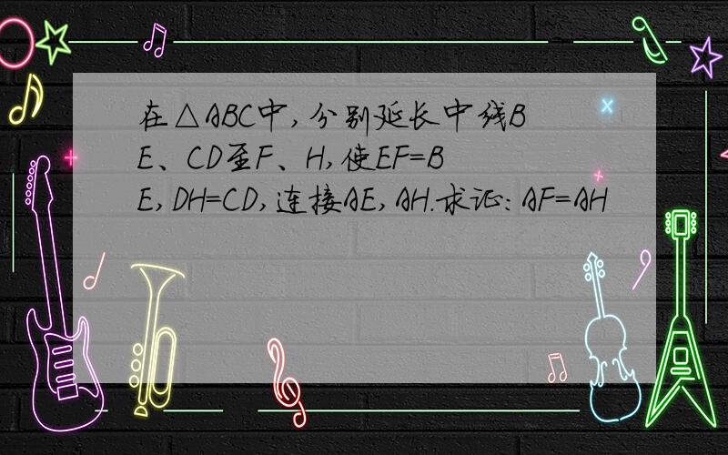 在△ABC中,分别延长中线BE、CD至F、H,使EF=BE,DH=CD,连接AE,AH.求证：AF=AH