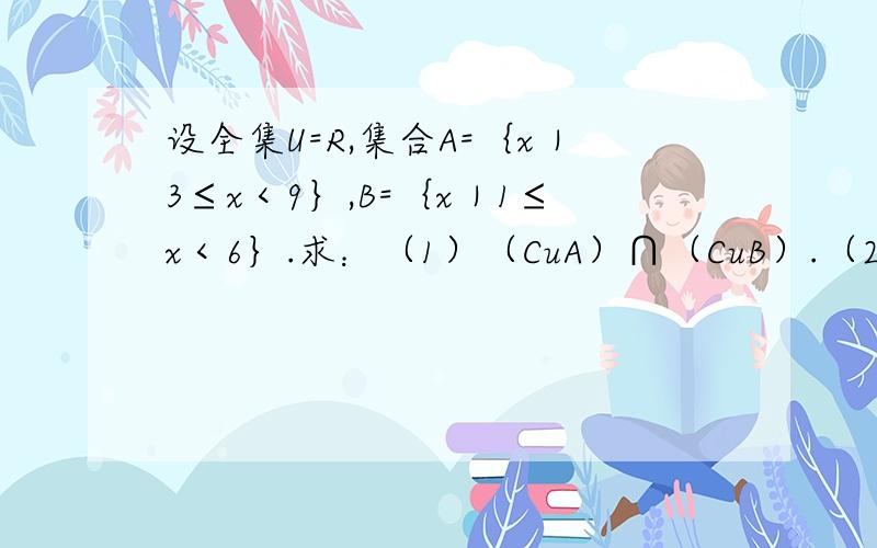 设全集U=R,集合A=｛x｜3≤x＜9｝,B=｛x｜1≤x＜6｝.求：（1）（CuA）∩（CuB）.（2）（CuA）∪B.注：Cu是补集.