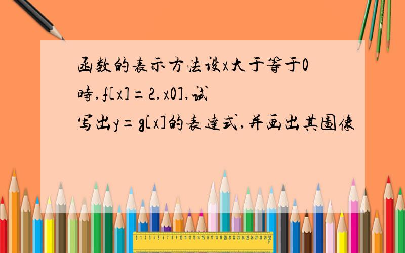 函数的表示方法设x大于等于0时,f[x]=2,x0],试写出y=g[x]的表达式,并画出其图像