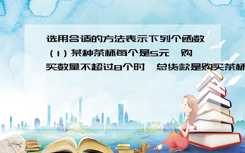 选用合适的方法表示下列个函数（1）某种茶杯每个是5元,购买数量不超过8个时,总货款是购买茶杯个数的函数 (2)一列火车以110km/h的速度匀速行驶,行驶的路程是行驶时间的函数（3）一个弹簧