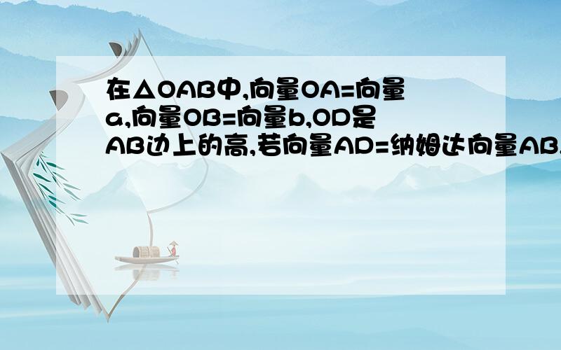 在△OAB中,向量OA=向量a,向量OB=向量b,OD是AB边上的高,若向量AD=纳姆达向量AB,则实数纳姆达等于