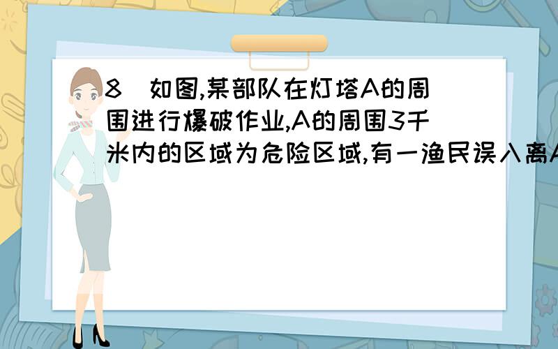 8．如图,某部队在灯塔A的周围进行爆破作业,A的周围3千米内的区域为危险区域,有一渔民误入离A 2千米的B处,为了尽快驶离危险区域,该船应沿哪条射线方向航行?（要求予以证明）