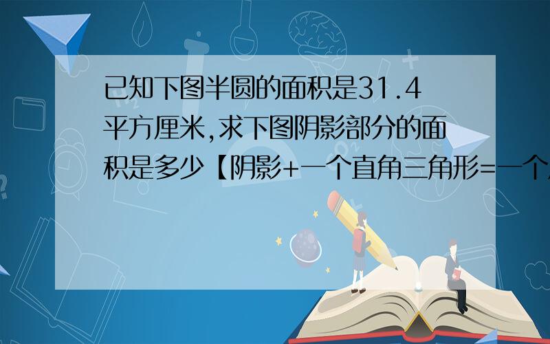 已知下图半圆的面积是31.4平方厘米,求下图阴影部分的面积是多少【阴影+一个直角三角形=一个扇形】【只有20分钟,把握好时间,时间是宝贵的,