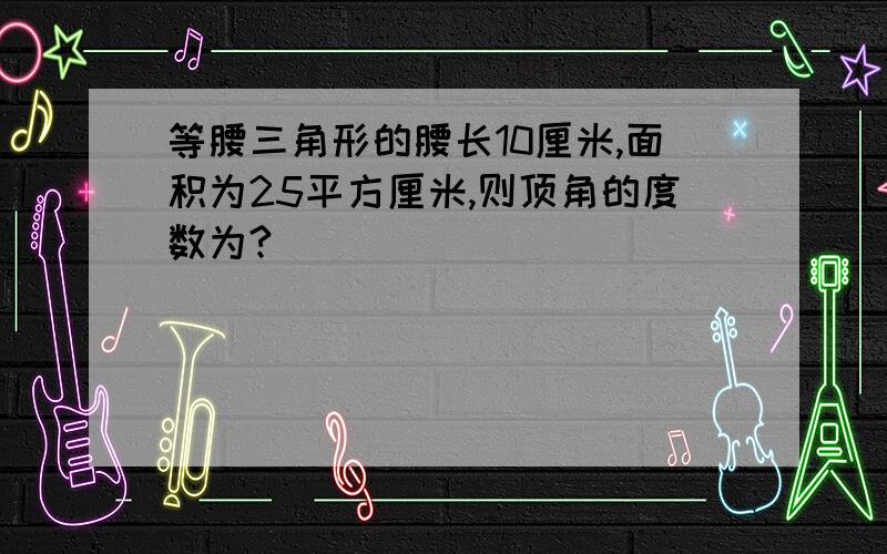 等腰三角形的腰长10厘米,面积为25平方厘米,则顶角的度数为?