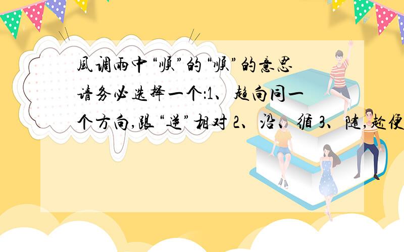 风调雨中“顺”的“顺”的意思请务必选择一个：1、趋向同一个方向,跟“逆”相对 2、沿、循 3、随,趁便 4、跟从,不违背.