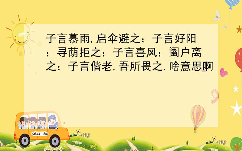 子言慕雨,启伞避之；子言好阳；寻荫拒之；子言喜风；阖户离之；子言偕老,吾所畏之.啥意思啊