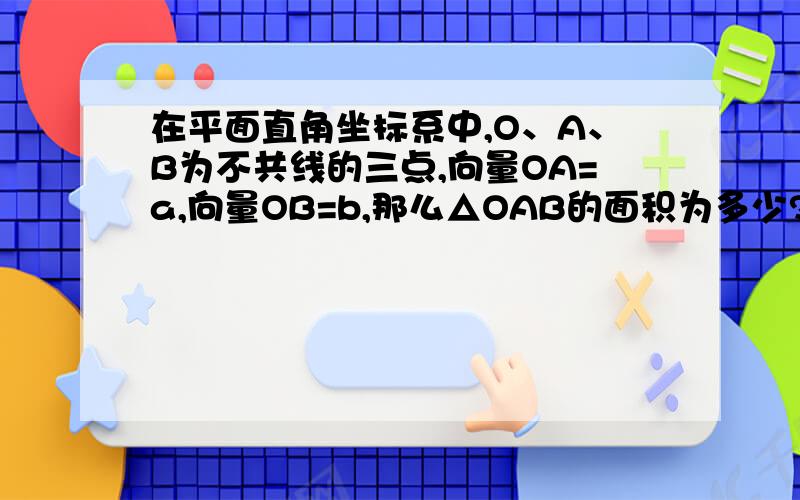 在平面直角坐标系中,O、A、B为不共线的三点,向量OA=a,向量OB=b,那么△OAB的面积为多少?用a、b表示.