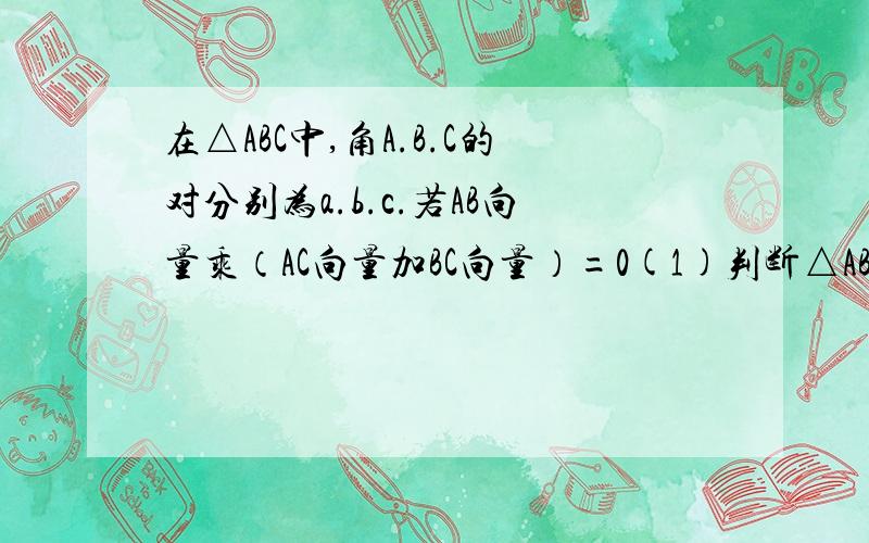 在△ABC中,角A.B.C的对分别为a.b.c.若AB向量乘（AC向量加BC向量）=0(1)判断△ABC的形状（2）设cosC=7/25.求cosA的值