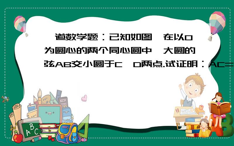 一道数学题：已知如图,在以O为圆心的两个同心圆中,大圆的弦AB交小圆于C、D两点.试证明：AC=BD