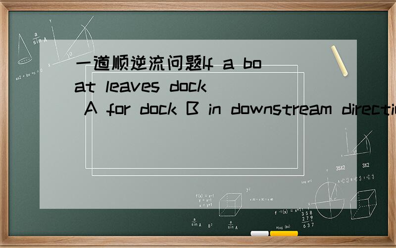 一道顺逆流问题If a boat leaves dock A for dock B in downstream direction,it takes 4 hours;and if the boat leaves dock B for dock A in countercurrent direction,it takes 5 hours.We know that the water-flow speed is 3km/h,please calculate the spe