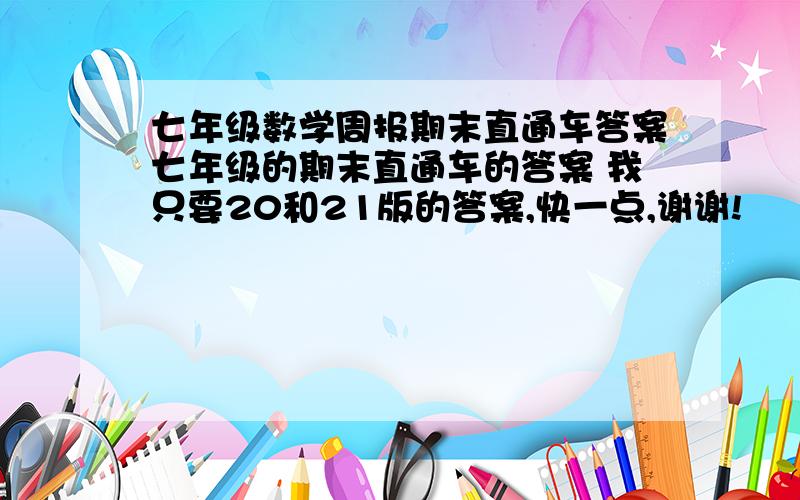 七年级数学周报期末直通车答案七年级的期末直通车的答案 我只要20和21版的答案,快一点,谢谢!