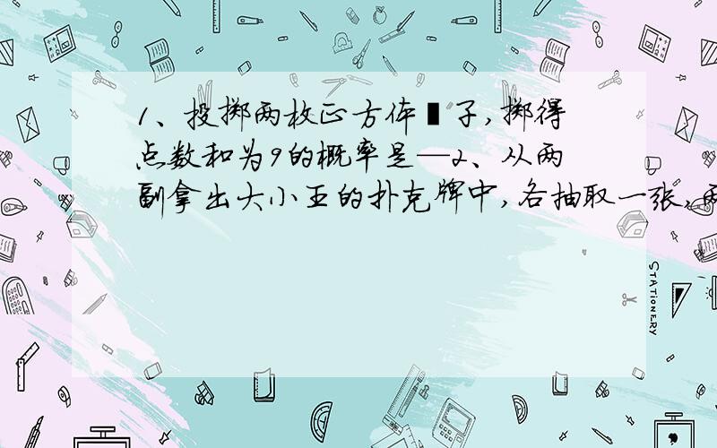 1、投掷两枚正方体骰子,掷得点数和为9的概率是—2、从两副拿出大小王的扑克牌中,各抽取一张,两张牌都是红桃的概率是—1、6分之一 2、16分之一第一道题我做是八分之一,第二道题我没做上