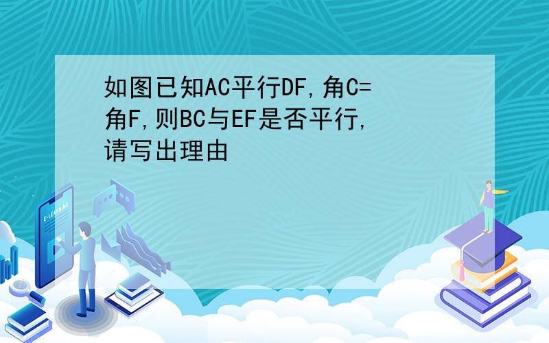 如图已知AC平行DF,角C=角F,则BC与EF是否平行,请写出理由