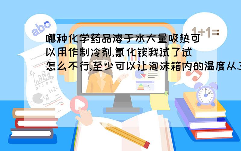 哪种化学药品溶于水大量吸热可以用作制冷剂,氯化铵我试了试怎么不行,至少可以让泡沫箱内的温度从30降到10度