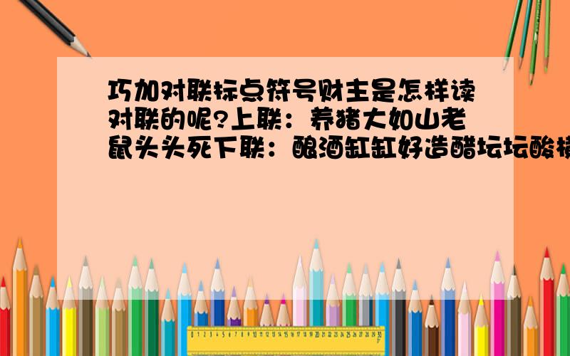 巧加对联标点符号财主是怎样读对联的呢?上联：养猪大如山老鼠头头死下联：酿酒缸缸好造醋坛坛酸横批：人多病少财富