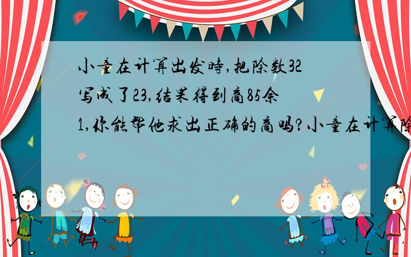 小童在计算出发时,把除数32写成了23,结果得到商85余1,你能帮他求出正确的商吗?小童在计算除法时，把除数32写成了23，结果得到商85余1，你能帮他求出正确的商吗？要算式！