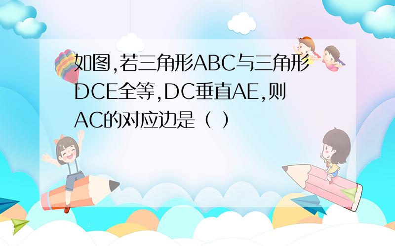 如图,若三角形ABC与三角形DCE全等,DC垂直AE,则AC的对应边是（ ）