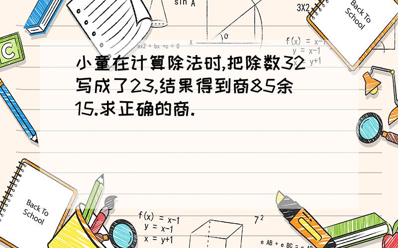 小童在计算除法时,把除数32写成了23,结果得到商85余15.求正确的商.