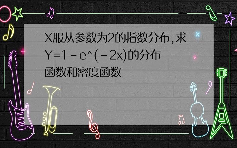 X服从参数为2的指数分布,求Y=1-e^(-2x)的分布函数和密度函数