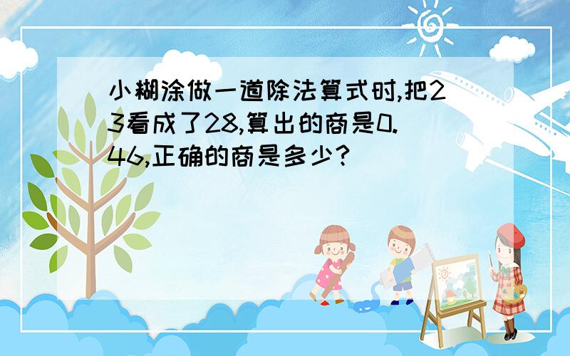 小糊涂做一道除法算式时,把23看成了28,算出的商是0.46,正确的商是多少?