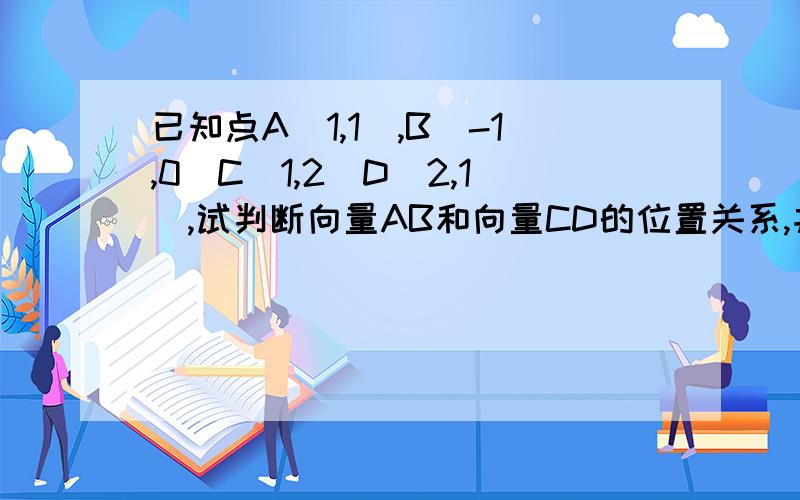 已知点A（1,1）,B（-1,0）C（1,2）D（2,1）,试判断向量AB和向量CD的位置关系,并给出证明