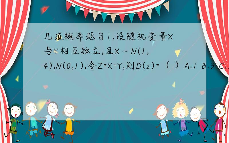 几道概率题目1.设随机变量X与Y相互独立,且X～N(1,4),N(0,1),令Z=X-Y,则D(z)=（ ）A.1 B.3 C.5 D.62.设随机变量X～B(10,1/2),(2,10),E(XY）=14,则X与Y的相关系数ρxy =