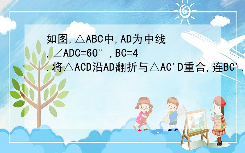 如图,△ABC中,AD为中线,∠ADC=60°,BC=4.将△ACD沿AD翻折与△AC'D重合,连BC'.求BC'长度.