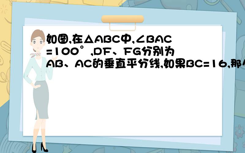 如图,在△ABC中,∠BAC=100°,DF、FG分别为AB、AC的垂直平分线,如果BC=16,那么△AEG的周长为多少?∠EAG呢?