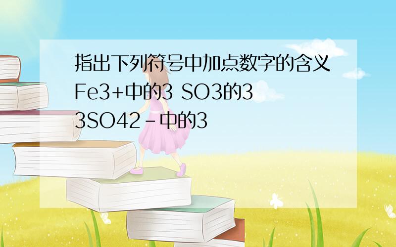 指出下列符号中加点数字的含义Fe3+中的3 SO3的3 3SO42-中的3