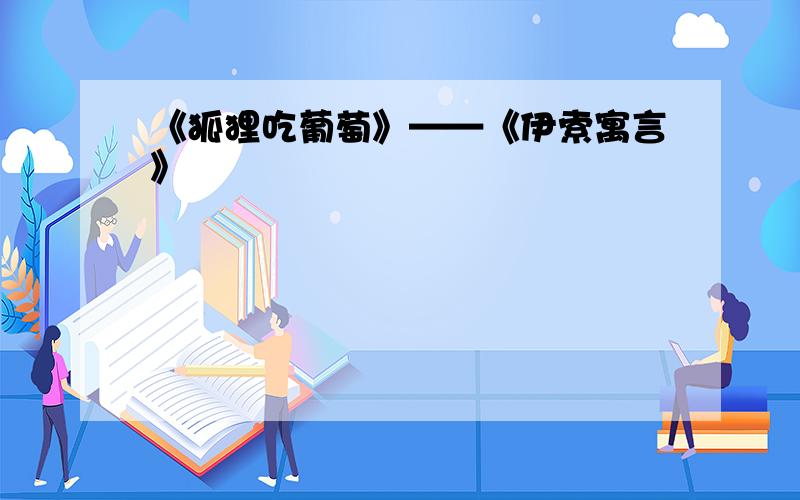 《狐狸吃葡萄》——《伊索寓言》