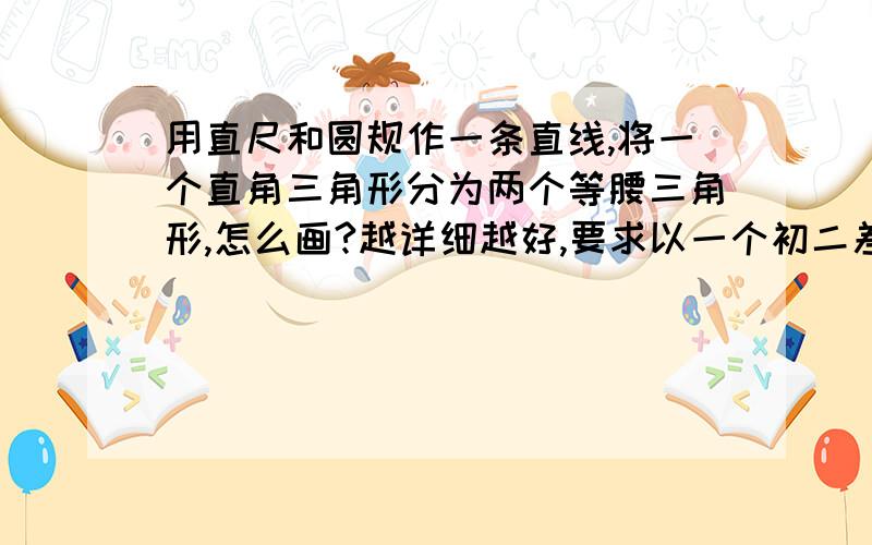 用直尺和圆规作一条直线,将一个直角三角形分为两个等腰三角形,怎么画?越详细越好,要求以一个初二差生的智商能理解