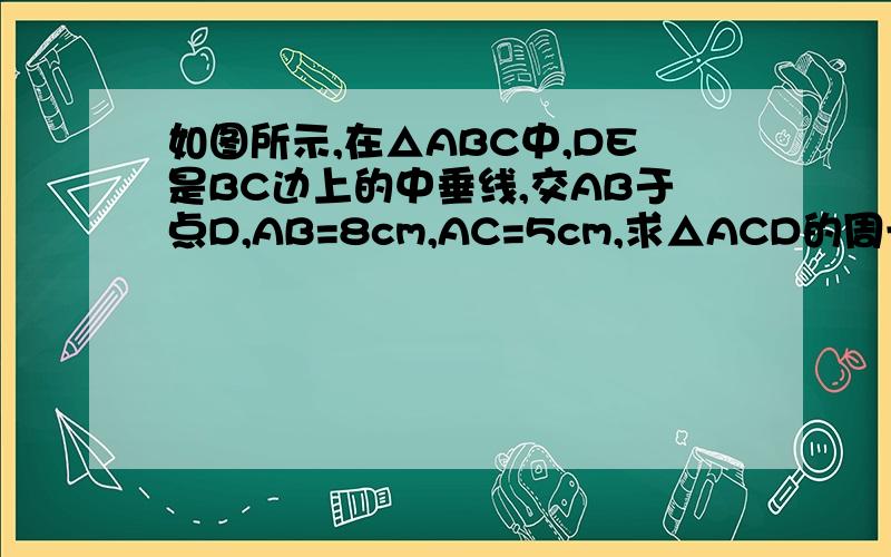 如图所示,在△ABC中,DE是BC边上的中垂线,交AB于点D,AB=8cm,AC=5cm,求△ACD的周长.