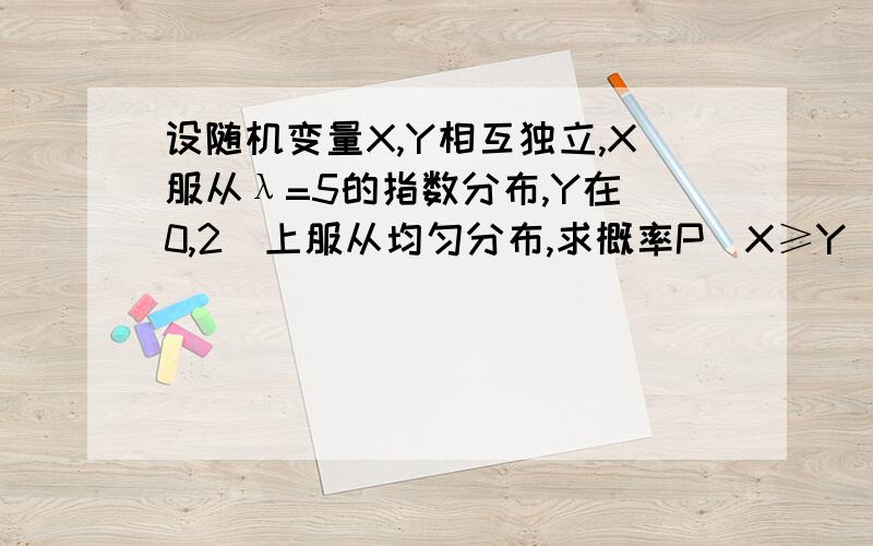 设随机变量X,Y相互独立,X服从λ=5的指数分布,Y在[0,2]上服从均匀分布,求概率P(X≥Y)