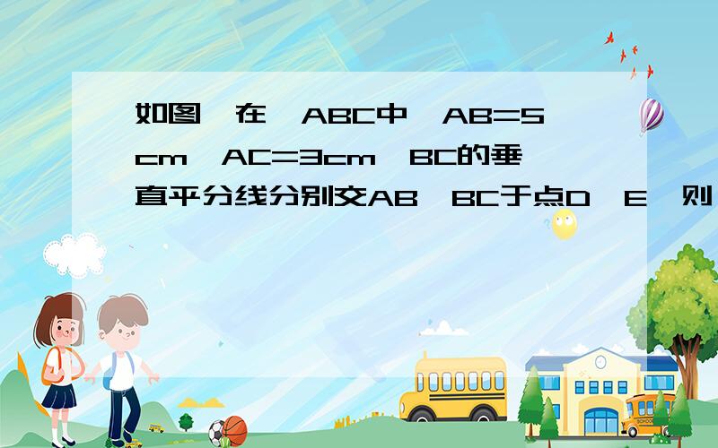 如图,在△ABC中,AB=5cm,AC=3cm,BC的垂直平分线分别交AB、BC于点D、E,则△ACD的周