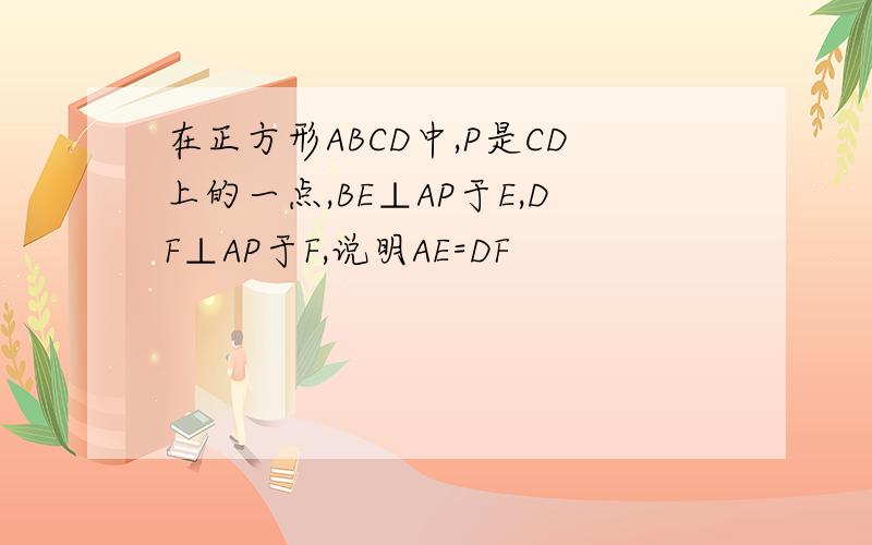 在正方形ABCD中,P是CD上的一点,BE⊥AP于E,DF⊥AP于F,说明AE=DF