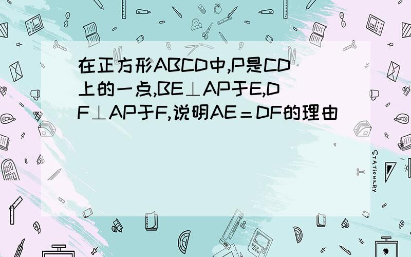 在正方形ABCD中,P是CD上的一点,BE⊥AP于E,DF⊥AP于F,说明AE＝DF的理由