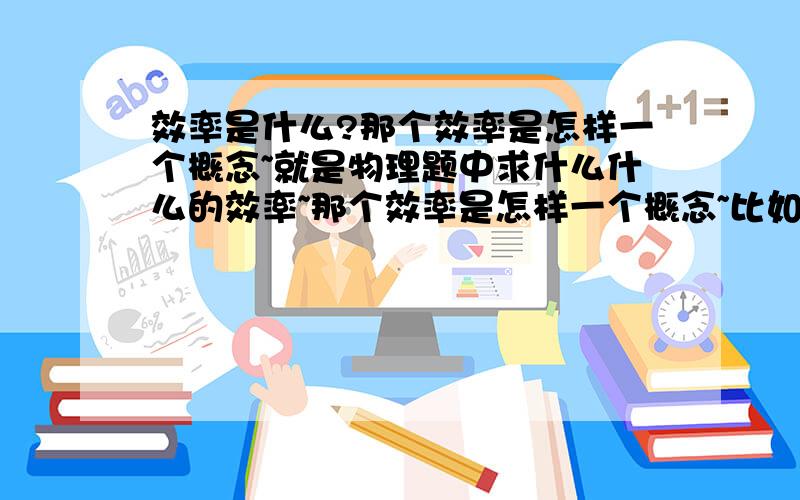 效率是什么?那个效率是怎样一个概念~就是物理题中求什么什么的效率~那个效率是怎样一个概念~比如求热水壶烧开一壶水的效率~