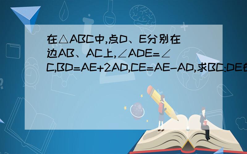 在△ABC中,点D、E分别在边AB、AC上,∠ADE=∠C,BD=AE+2AD,CE=AE-AD,求BC:DE的值