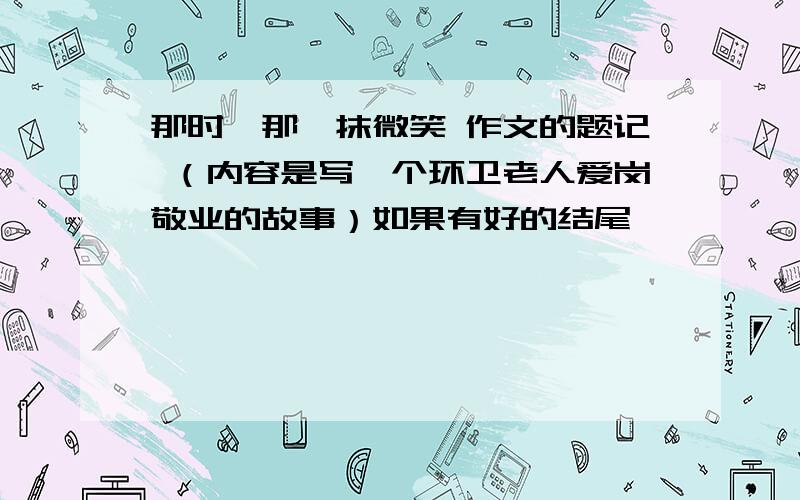 那时,那一抹微笑 作文的题记 （内容是写一个环卫老人爱岗敬业的故事）如果有好的结尾,