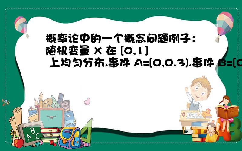 概率论中的一个概念问题例子：随机变量 X 在 [0,1] 上均匀分布.事件 A=[0,0.3).事件 B=[0,0.3],事件 C=[0.4,0.7].(注意：事件 A不包含 