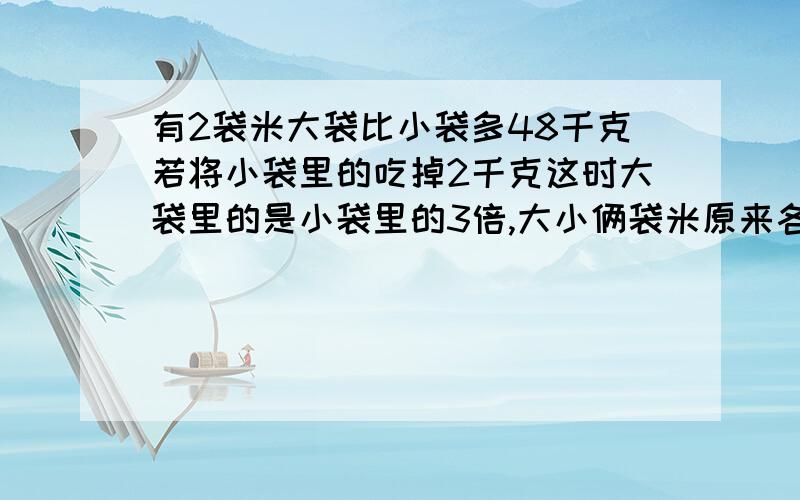 有2袋米大袋比小袋多48千克若将小袋里的吃掉2千克这时大袋里的是小袋里的3倍,大小俩袋米原来各有多少千克快,今天就要,